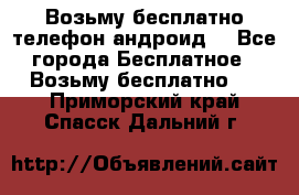 Возьму бесплатно телефон андроид  - Все города Бесплатное » Возьму бесплатно   . Приморский край,Спасск-Дальний г.